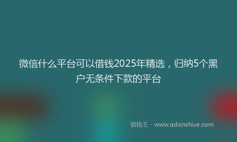 微信什么平台可以借钱2025年精选，归纳5个黑户无条件下款的平台
