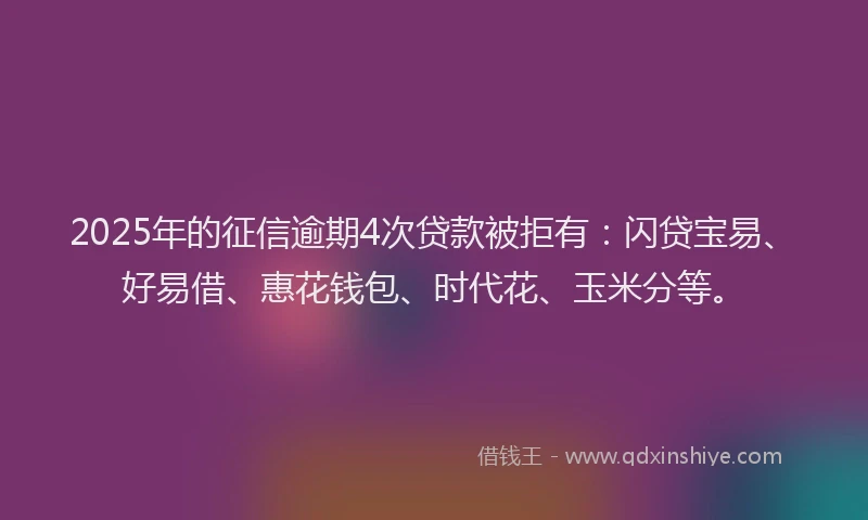 2025年的征信逾期4次贷款被拒有：闪贷宝易、好易借、惠花钱包、时代花、玉米分等。
