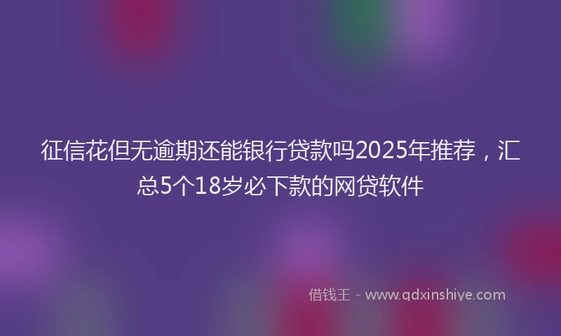 征信花但无逾期还能银行贷款吗2025年推荐，汇总5个18岁必下款的网贷软件