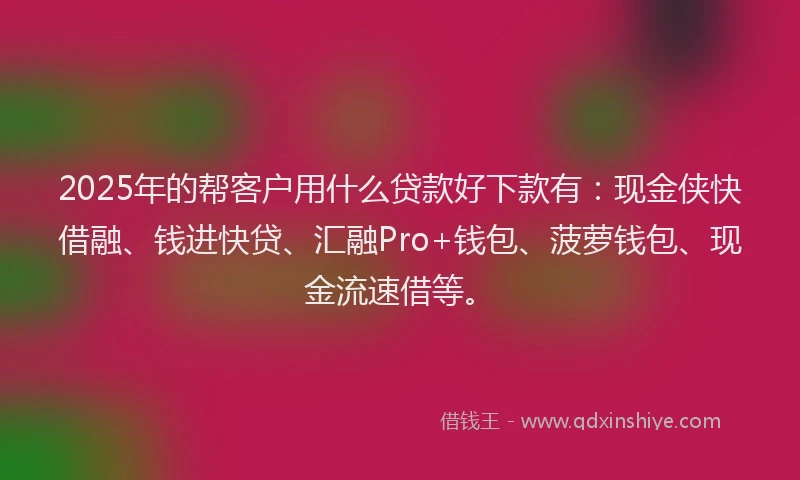 2025年的帮客户用什么贷款好下款有：现金侠快借融、钱进快贷、汇融Pro+钱包、菠萝钱包、现金流速借等。