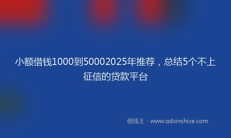 小额借钱1000到50002025年推荐，总结5个不上征信的贷款平台