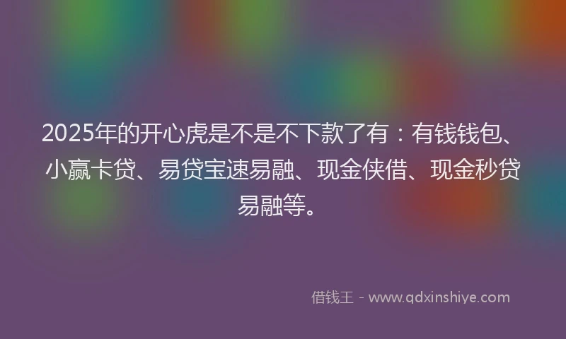 2025年的开心虎是不是不下款了有：有钱钱包、小赢卡贷、易贷宝速易融、现金侠借、现金秒贷易融等。