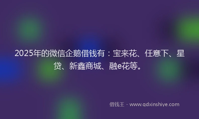 2025年的微信企鹅借钱有：宝来花、任意下、星贷、新鑫商城、融e花等。