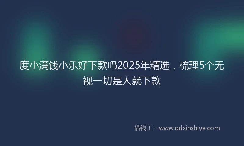 度小满钱小乐好下款吗2025年精选，梳理5个无视一切是人就下款