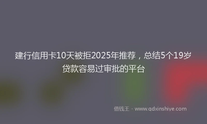 建行信用卡10天被拒2025年推荐，总结5个19岁贷款容易过审批的平台