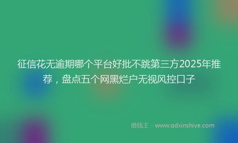 征信花无逾期哪个平台好批不跳第三方2025年推荐，盘点五个网黑烂户无视风控口子