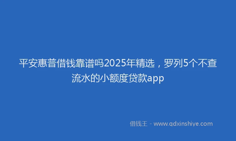 平安惠普借钱靠谱吗2025年精选，罗列5个不查流水的小额度贷款app
