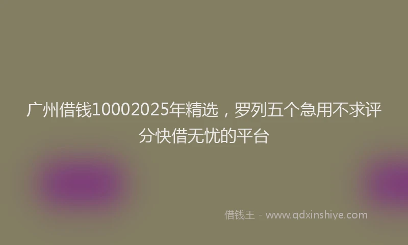 广州借钱10002025年精选，罗列五个急用不求评分快借无忧的平台