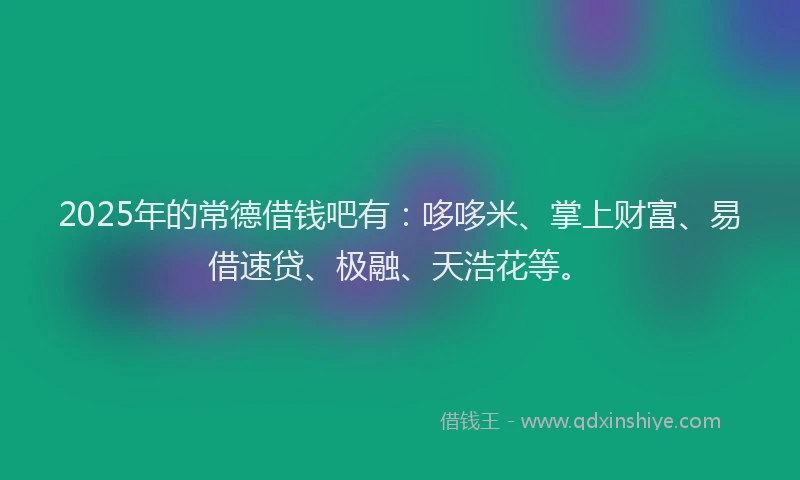 2025年的常德借钱吧有：哆哆米、掌上财富、易借速贷、极融、天浩花等。