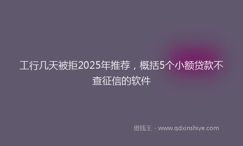 工行几天被拒2025年推荐，概括5个小额贷款不查征信的软件