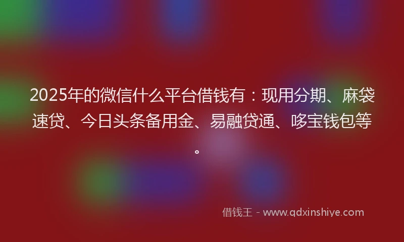 2025年的微信什么平台借钱有：现用分期、麻袋速贷、今日头条备用金、易融贷通、哆宝钱包等。