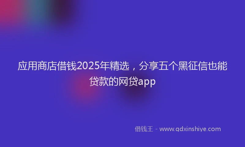 应用商店借钱2025年精选，分享五个黑征信也能贷款的网贷app