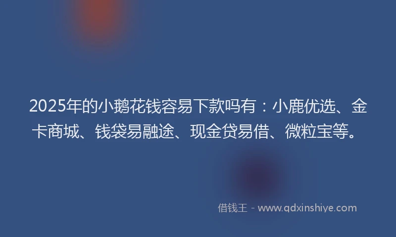 2025年的小鹅花钱容易下款吗有：小鹿优选、金卡商城、钱袋易融途、现金贷易借、微粒宝等。