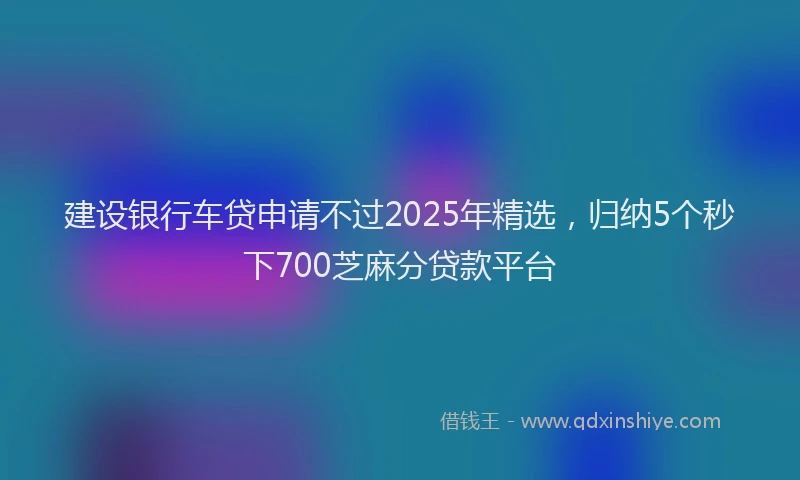 建设银行车贷申请不过2025年精选，归纳5个秒下700芝麻分贷款平台