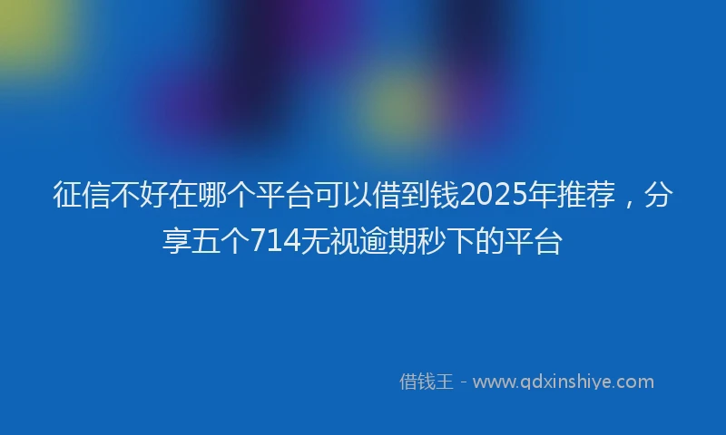 征信不好在哪个平台可以借到钱2025年推荐，分享五个714无视逾期秒下的平台