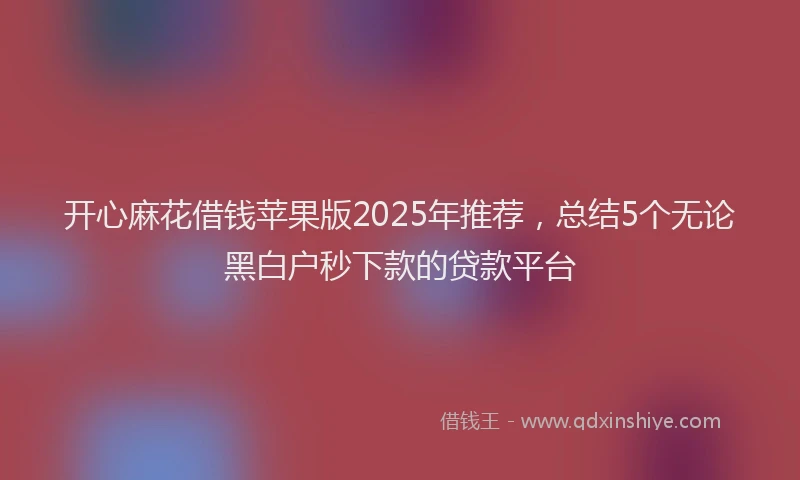 开心麻花借钱苹果版2025年推荐，总结5个无论黑白户秒下款的贷款平台