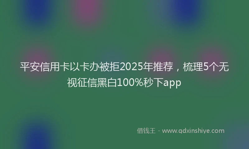 平安信用卡以卡办被拒2025年推荐，梳理5个无视征信黑白100%秒下app