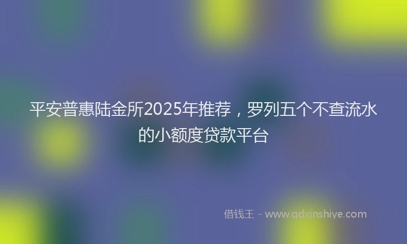平安普惠陆金所2025年推荐，罗列五个不查流水的小额度贷款平台