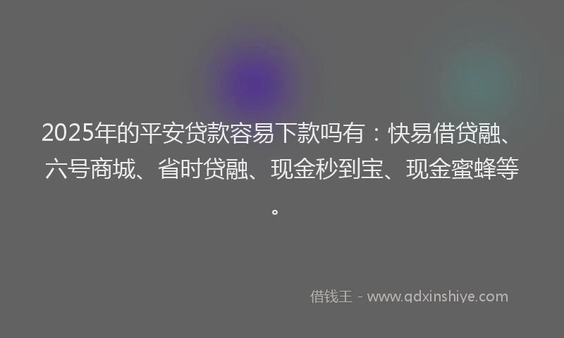 2025年的平安贷款容易下款吗有：快易借贷融、六号商城、省时贷融、现金秒到宝、现金蜜蜂等。