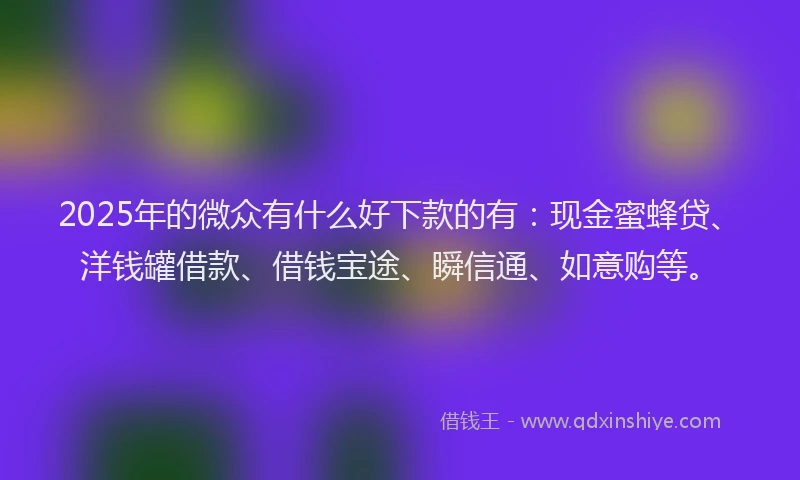 2025年的微众有什么好下款的有：现金蜜蜂贷、洋钱罐借款、借钱宝途、瞬信通、如意购等。