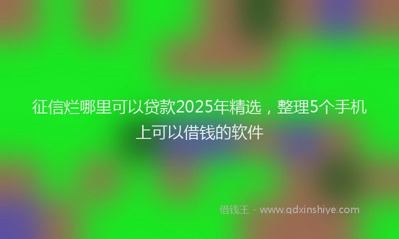 征信烂哪里可以贷款2025年精选，整理5个手机上可以借钱的软件