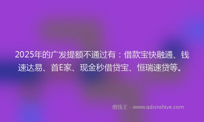 2025年的广发提额不通过有：借款宝快融通、钱速达易、首E家、现金秒借贷宝、恒瑞速贷等。