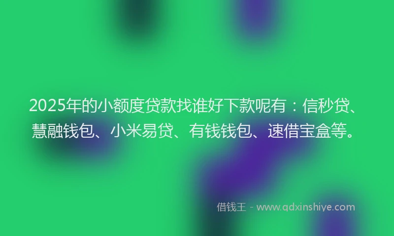 2025年的小额度贷款找谁好下款呢有：信秒贷、慧融钱包、小米易贷、有钱钱包、速借宝盒等。