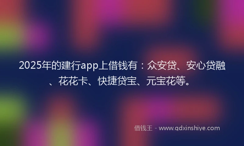 2025年的建行app上借钱有：众安贷、安心贷融、花花卡、快捷贷宝、元宝花等。
