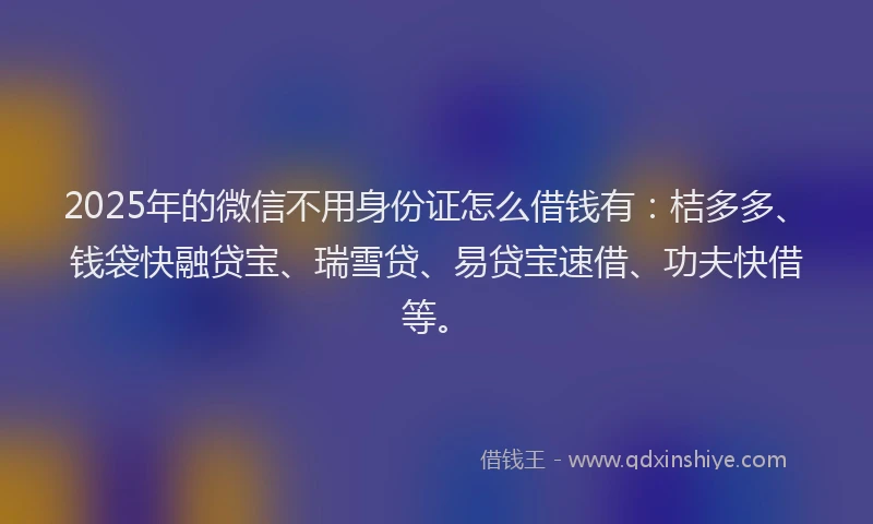 2025年的微信不用身份证怎么借钱有：桔多多、钱袋快融贷宝、瑞雪贷、易贷宝速借、功夫快借等。