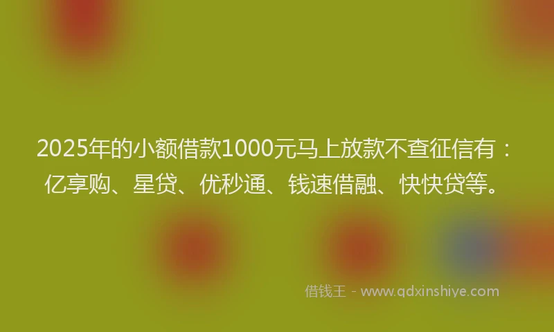 2025年的小额借款1000元马上放款不查征信有：亿享购、星贷、优秒通、钱速借融、快快贷等。