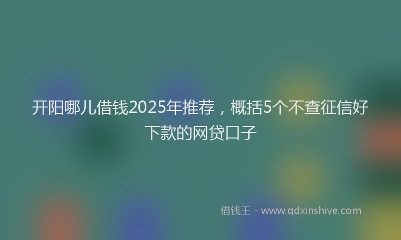 开阳哪儿借钱2025年推荐，概括5个不查征信好下款的网贷口子