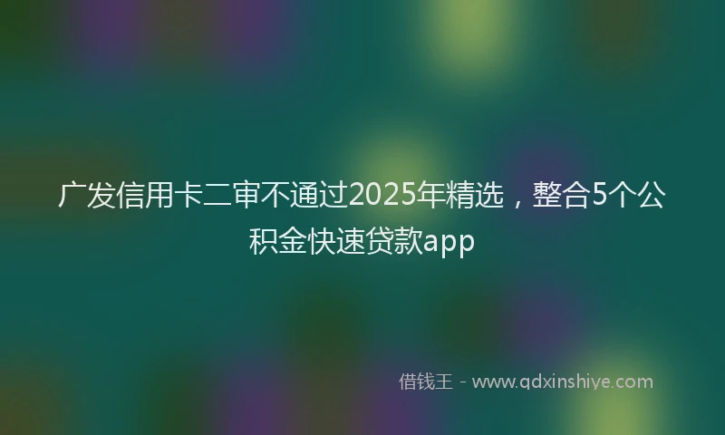 广发信用卡二审不通过2025年精选，整合5个公积金快速贷款app