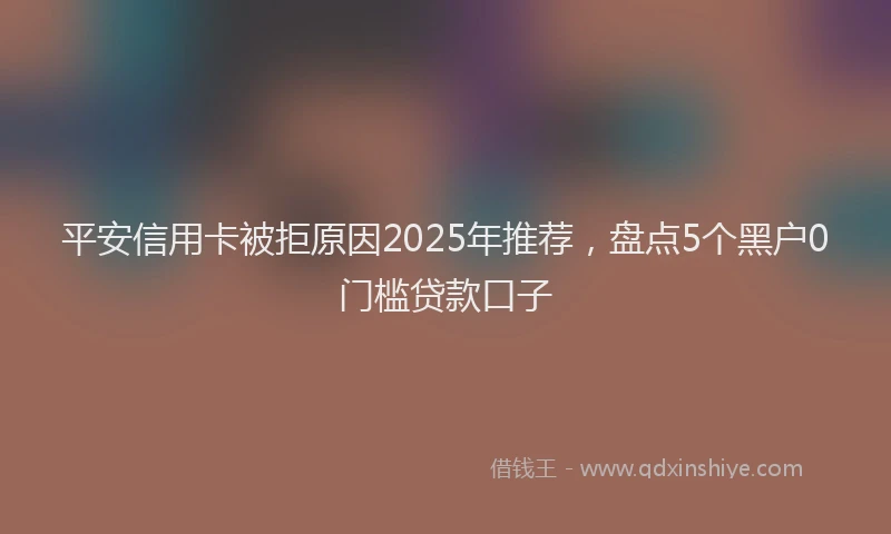 平安信用卡被拒原因2025年推荐，盘点5个黑户0门槛贷款口子