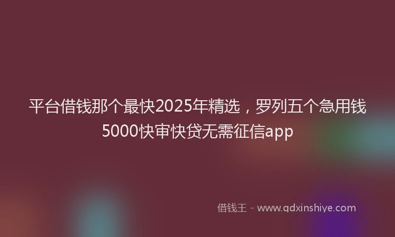 平台借钱那个最快2025年精选，罗列五个急用钱5000快审快贷无需征信app