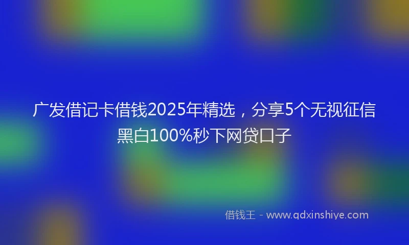 广发借记卡借钱2025年精选，分享5个无视征信黑白100%秒下网贷口子