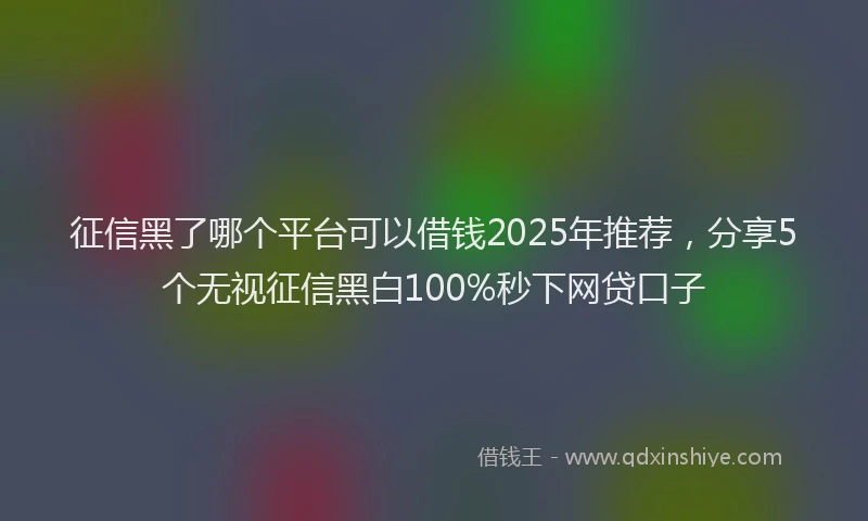 征信黑了哪个平台可以借钱2025年推荐，分享5个无视征信黑白100%秒下网贷口子