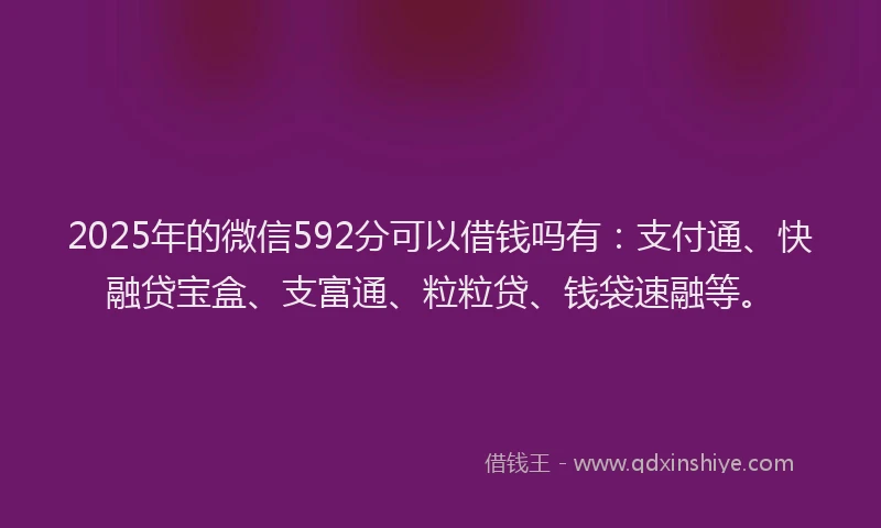 2025年的微信592分可以借钱吗有：支付通、快融贷宝盒、支富通、粒粒贷、钱袋速融等。