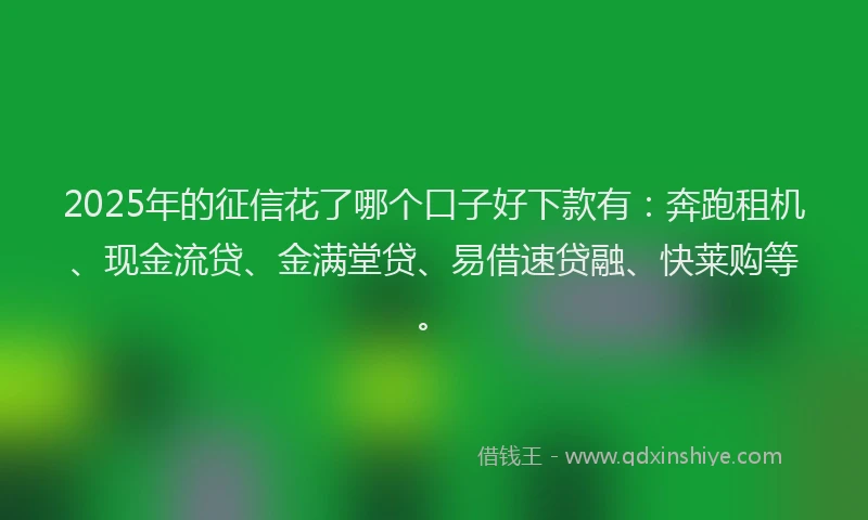 2025年的征信花了哪个口子好下款有：奔跑租机、现金流贷、金满堂贷、易借速贷融、快莱购等。