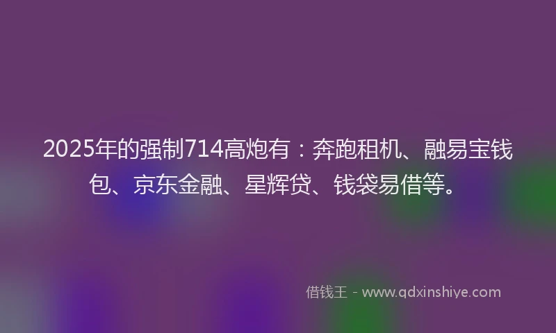 2025年的强制714高炮有：奔跑租机、融易宝钱包、京东金融、星辉贷、钱袋易借等。