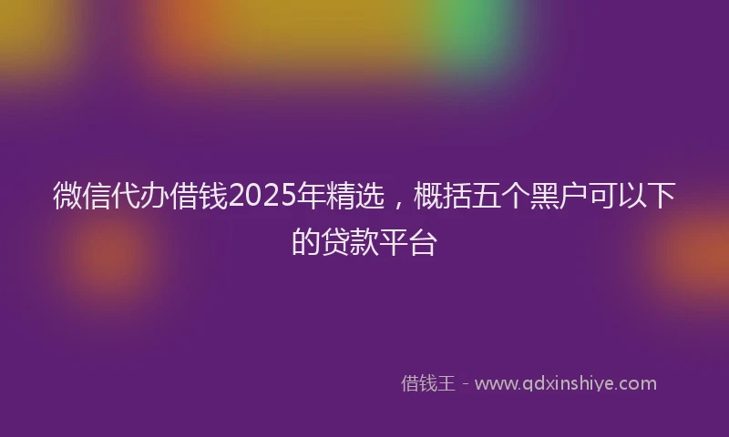 微信代办借钱2025年精选，概括五个黑户可以下的贷款平台