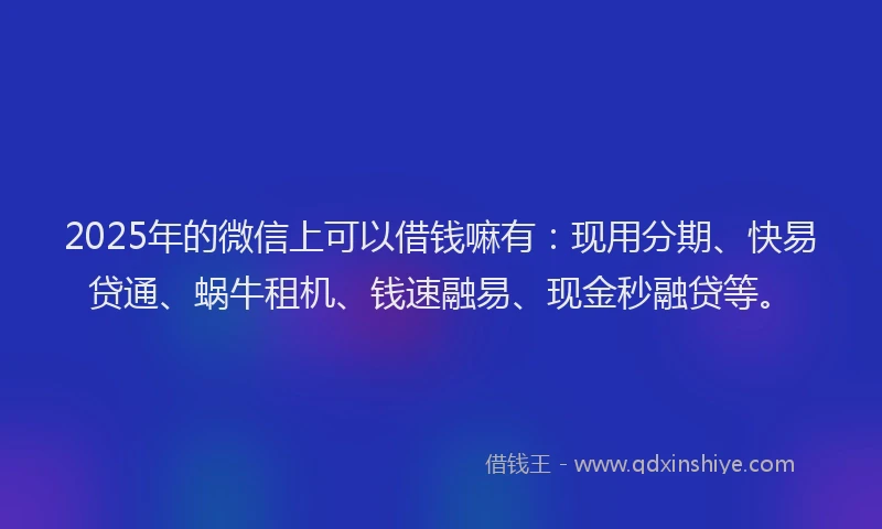 2025年的微信上可以借钱嘛有：现用分期、快易贷通、蜗牛租机、钱速融易、现金秒融贷等。