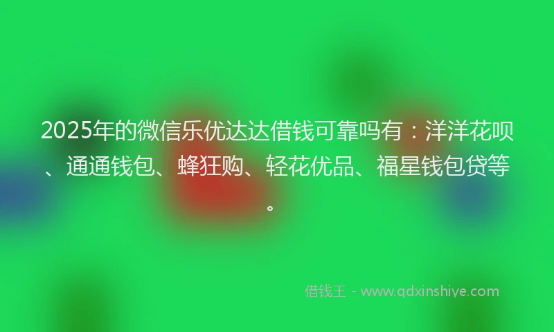 2025年的微信乐优达达借钱可靠吗有：洋洋花呗、通通钱包、蜂狂购、轻花优品、福星钱包贷等。