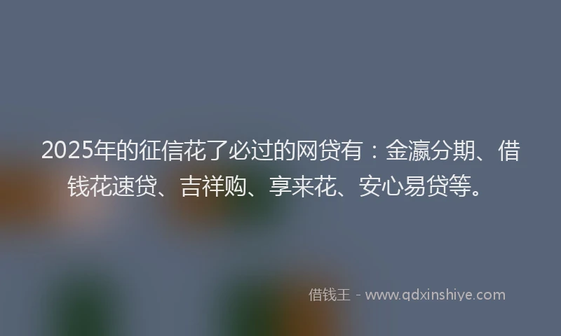 2025年的征信花了必过的网贷有：金瀛分期、借钱花速贷、吉祥购、享来花、安心易贷等。
