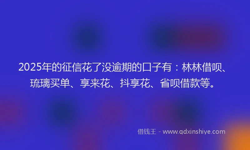2025年的征信花了没逾期的口子有：林林借呗、琉璃买单、享来花、抖享花、省呗借款等。
