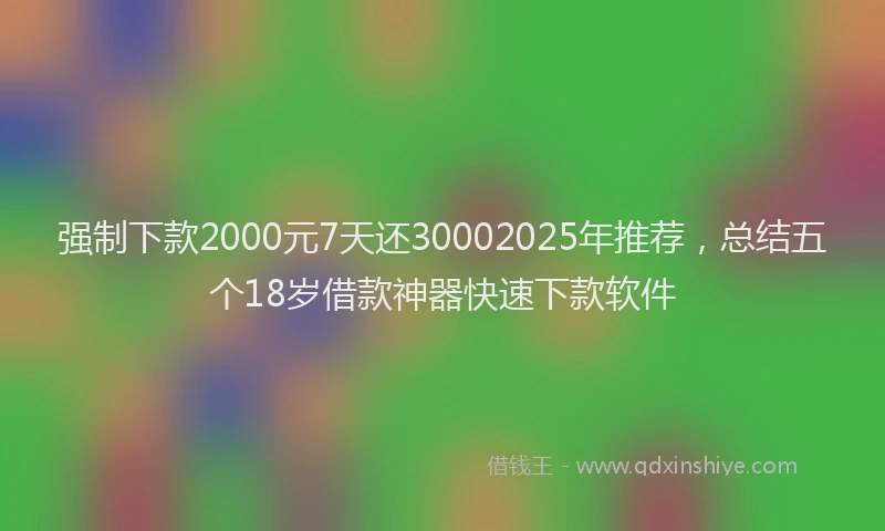 强制下款2000元7天还30002025年推荐，总结五个18岁借款神器快速下款软件