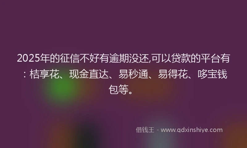 2025年的征信不好有逾期没还,可以贷款的平台有：桔享花、现金直达、易秒通、易得花、哆宝钱包等。