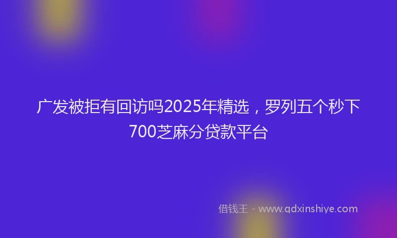 广发被拒有回访吗2025年精选，罗列五个秒下700芝麻分贷款平台
