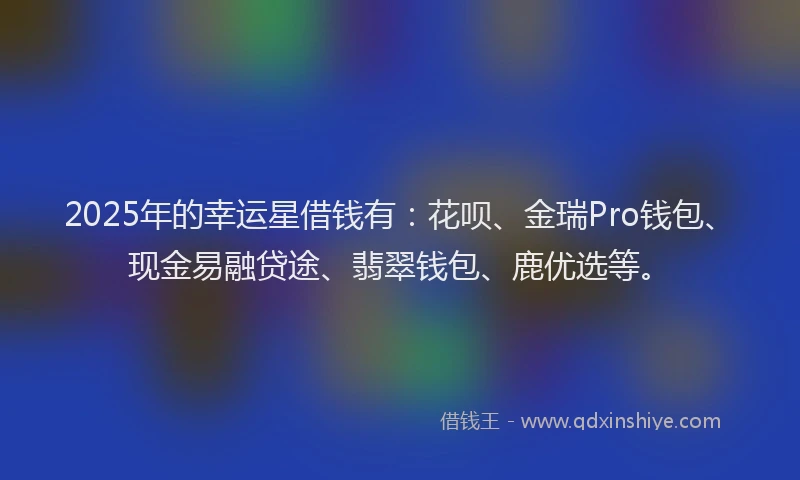 2025年的幸运星借钱有：花呗、金瑞Pro钱包、现金易融贷途、翡翠钱包、鹿优选等。