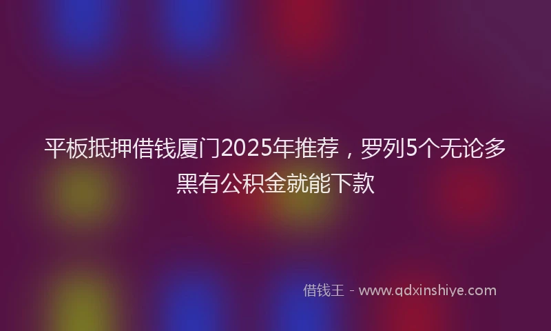 平板抵押借钱厦门2025年推荐，罗列5个无论多黑有公积金就能下款