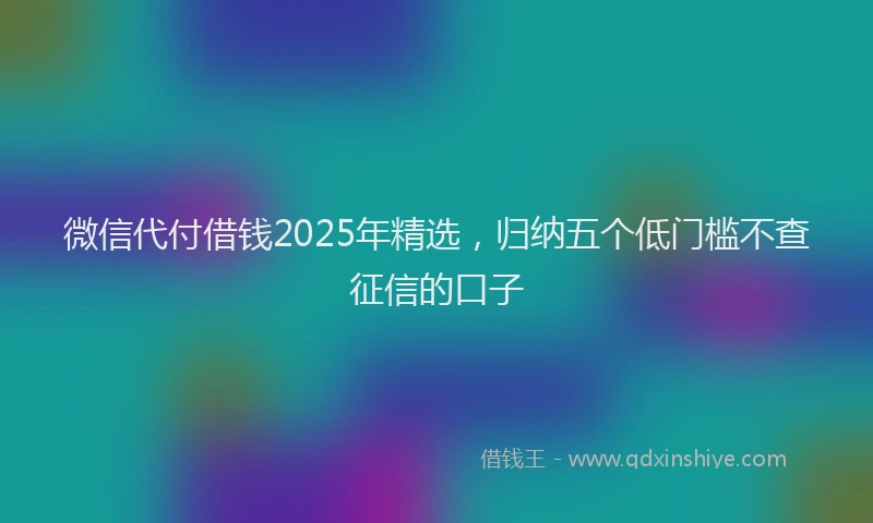 微信代付借钱2025年精选，归纳五个低门槛不查征信的口子